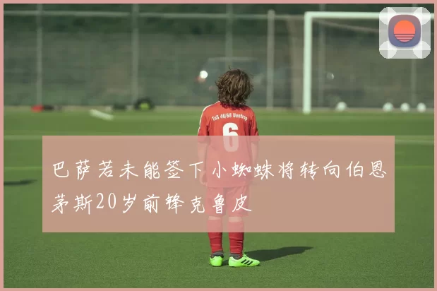 巴萨若未能签下小蜘蛛将转向伯恩茅斯20岁前锋克鲁皮