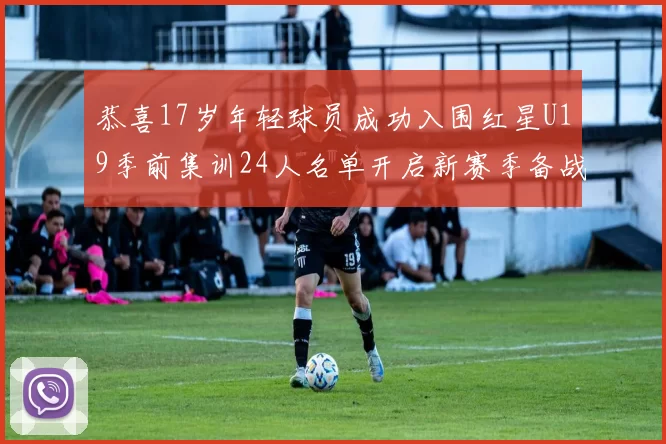 恭喜17岁年轻球员成功入围红星U19季前集训24人名单开启新赛季备战之旅