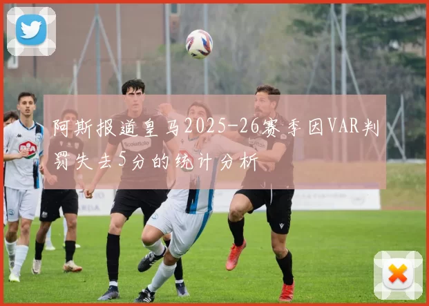 阿斯报道皇马2025-26赛季因VAR判罚失去5分的统计分析
