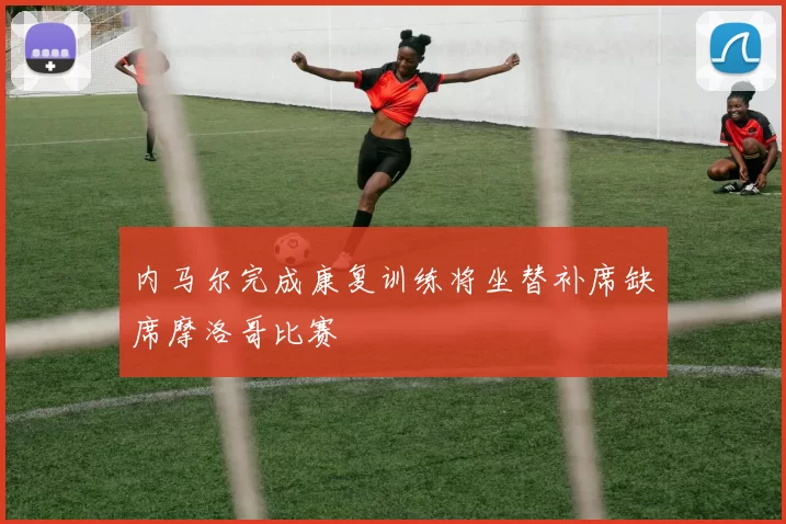 内马尔完成康复训练将坐替补席缺席摩洛哥比赛