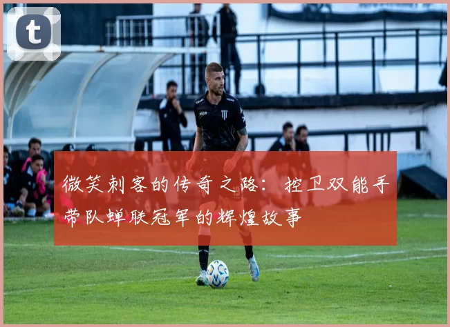 微笑刺客的传奇之路：控卫双能手带队蝉联冠军的辉煌故事